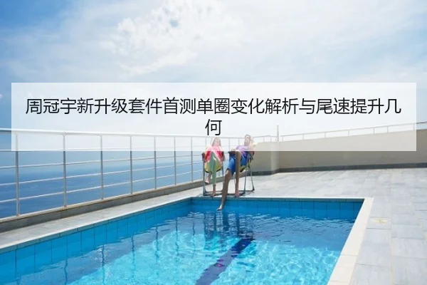 周冠宇新升级套件首测单圈变化解析与尾速提升几何