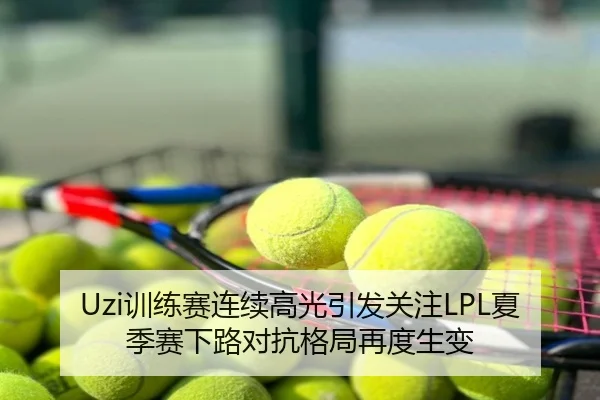 Uzi训练赛连续高光引发关注LPL夏季赛下路对抗格局再度生变