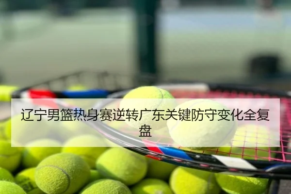 辽宁男篮热身赛逆转广东关键防守变化全复盘