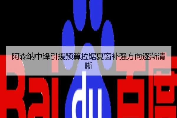 阿森纳中锋引援预算拉锯夏窗补强方向逐渐清晰