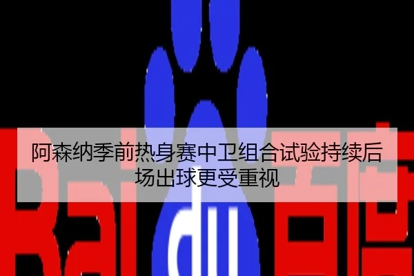 阿森纳季前热身赛中卫组合试验持续后场出球更受重视