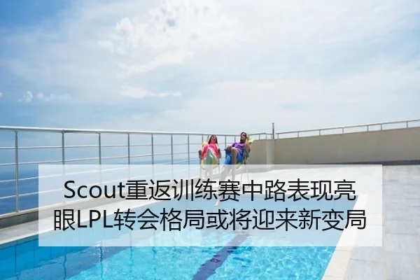 Scout重返训练赛中路表现亮眼LPL转会格局或将迎来新变局
